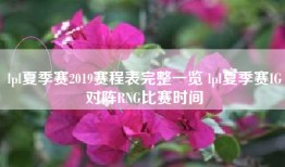 lpl夏季赛2019赛程表完整一览 lpl夏季赛IG对阵RNG比赛时间