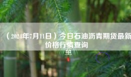 （2024年7月11日）今日石油沥青期货最新价格行情查询