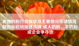 我国奶粉行业现状及主要细分市场情况 新国标启动加速洗牌 成人奶粉、羊奶粉成企业争夺地