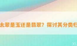 佘太翠是玉还是翡翠？探讨其分类归属