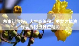 故事讲得好，人生感很强，男女之情演绎表现相当到位精彩