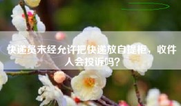 快递员未经允许把快递放自提柜，收件人会投诉吗？