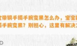 宝宝带铜手镯手腕变黑怎么办，宝宝戴铜手镯手腕变黑？别担心，这里有解决方法！