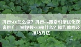 抖音SEO怎么做？抖音seo搜索引擎优化获客推广，短视频SEO是什么？操作教程及技巧方法