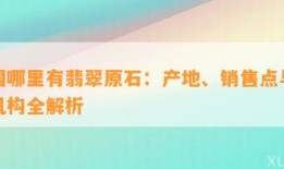 我国哪里有翡翠原石：产地、销售点与鉴定机构全解析