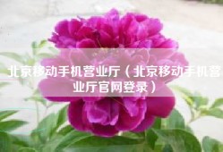 北京移动手机营业厅（北京移动手机营业厅官网登录）