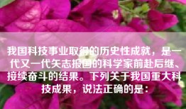 我国科技事业取得的历史性成就，是一代又一代矢志报国的科学家前赴后继、接续奋斗的结果。下列关于我国重大科技成果，说法正确的是：