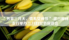 ＂芳菲三月天，情系女神节＂-建行柳林支行举办三.八妇女节座谈会