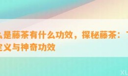 什么是藤茶有什么功效，探秘藤茶：熟悉其定义与神奇功效