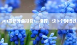 2024最新外盘期货App推荐：这10个别错过！