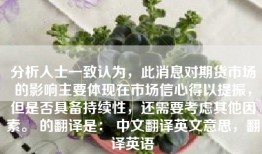 分析人士一致认为，此消息对期货市场的影响主要体现在市场信心得以提振，但是否具备持续性，还需要考虑其他因素。 的翻译是： 中文翻译英文意思，翻译英语