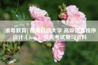 [渝粤教育] 西南科技大学 高级语言程序设计（Java） 在线考试复习资料