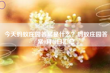 今天蚂蚁庄园答案是什么？蚂蚁庄园答案9月10日汇总