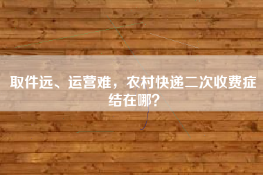 取件远、运营难，农村快递二次收费症结在哪？