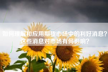 如何理解和应用期货市场中的利好消息？这些消息对市场有何影响？