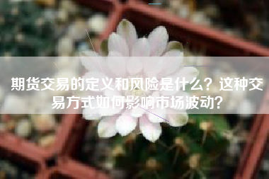 期货交易的定义和风险是什么？这种交易方式如何影响市场波动？