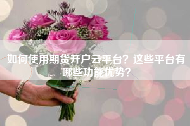 如何使用期货开户云平台？这些平台有哪些功能优势？